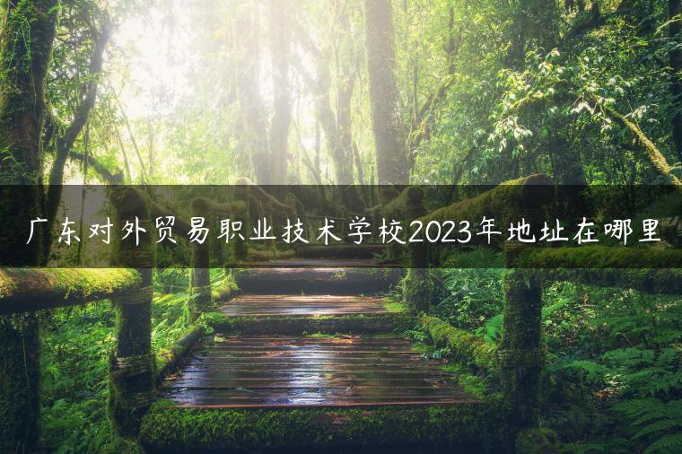 廣東對(duì)外貿(mào)易職業(yè)技術(shù)學(xué)校2023年地址在哪里