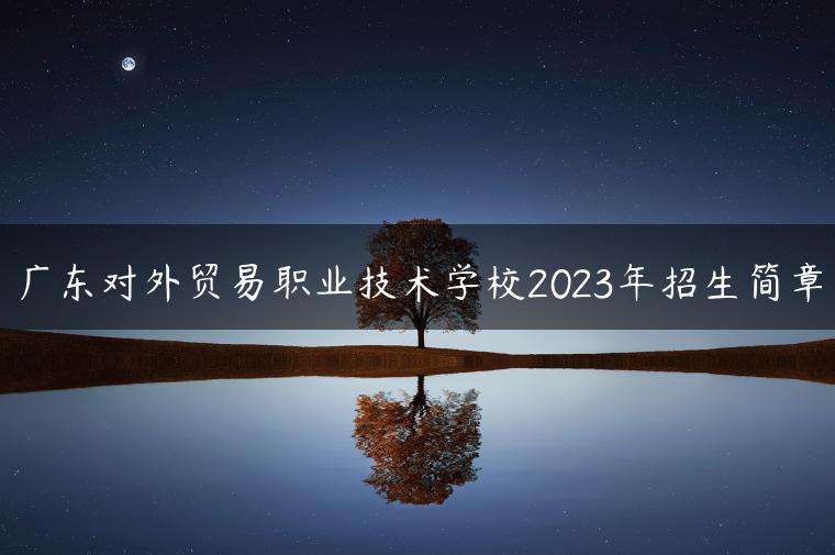 廣東對(duì)外貿(mào)易職業(yè)技術(shù)學(xué)校2023年招生簡(jiǎn)章