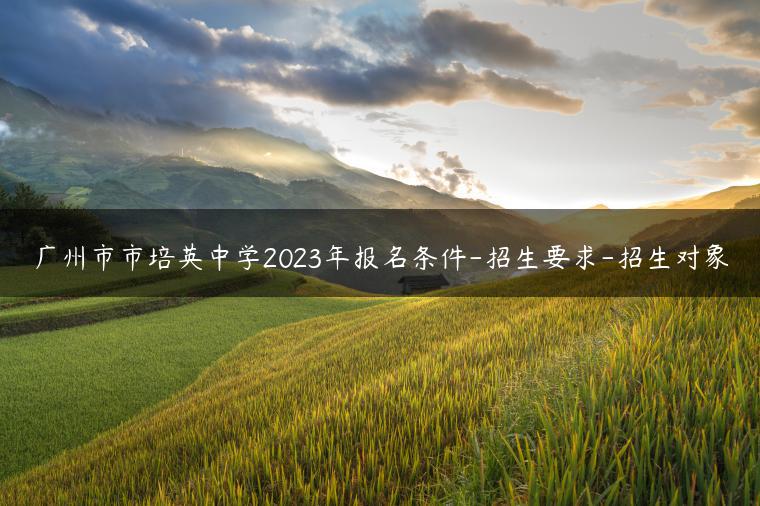 廣州市市培英中學(xué)2023年報(bào)名條件-招生要求-招生對(duì)象