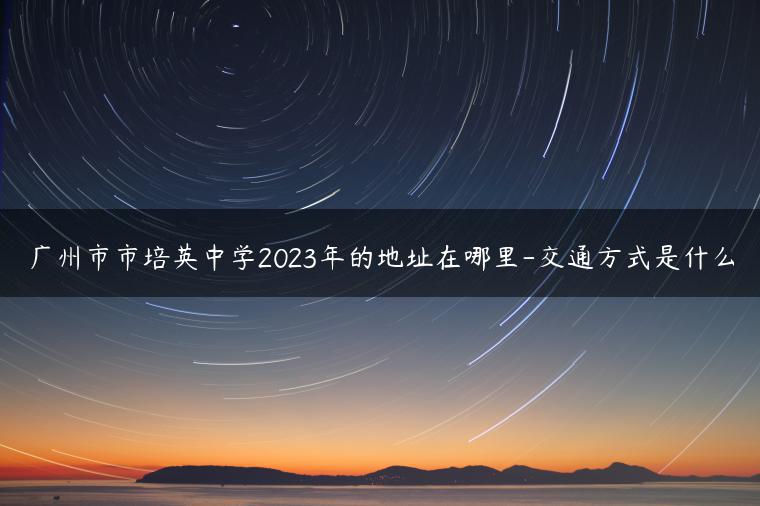 廣州市市培英中學(xué)2023年的地址在哪里-交通方式是什么