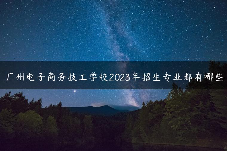 廣州電子商務(wù)技工學(xué)校2023年招生專業(yè)都有哪些