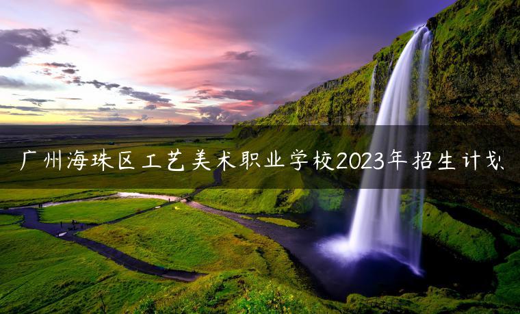 廣州海珠區(qū)工藝美術(shù)職業(yè)學(xué)校2023年招生計(jì)劃