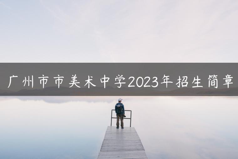 廣州市市美術(shù)中學(xué)2023年招生簡章