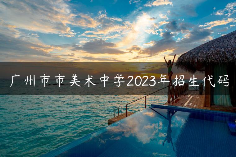 廣州市市美術中學2023年招生代碼