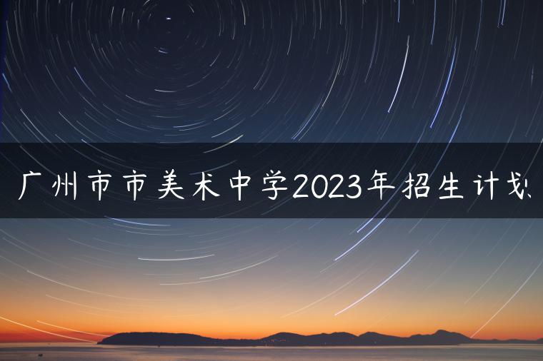 廣州市市美術(shù)中學(xué)2023年招生計劃