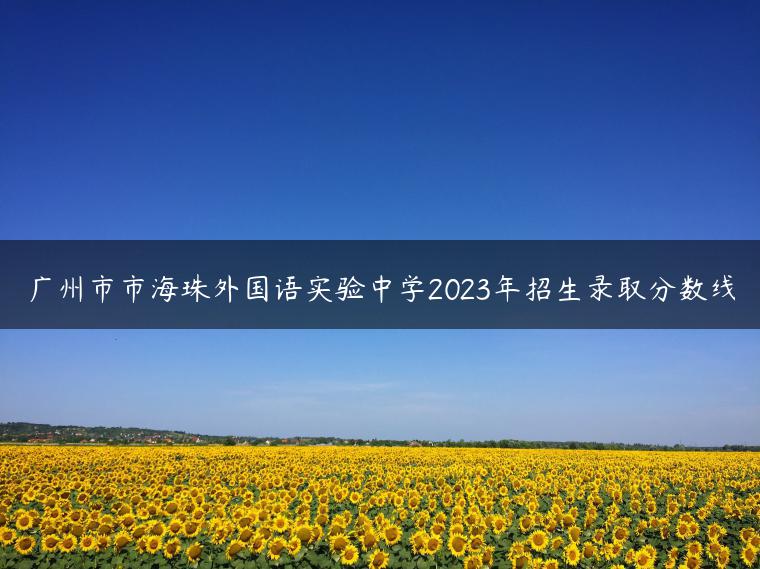 廣州市市海珠外國(guó)語(yǔ)實(shí)驗(yàn)中學(xué)2023年招生錄取分?jǐn)?shù)線