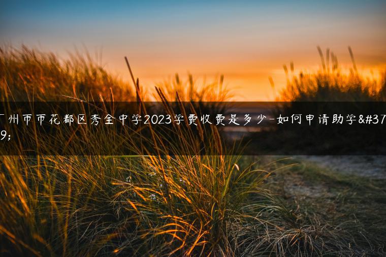 廣州市市花都區(qū)秀全中學2023學費收費是多少-如何申請助學金