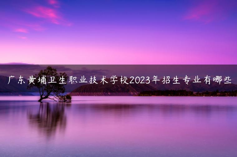 廣東黃埔衛(wèi)生職業(yè)技術(shù)學(xué)校2023年招生專業(yè)有哪些