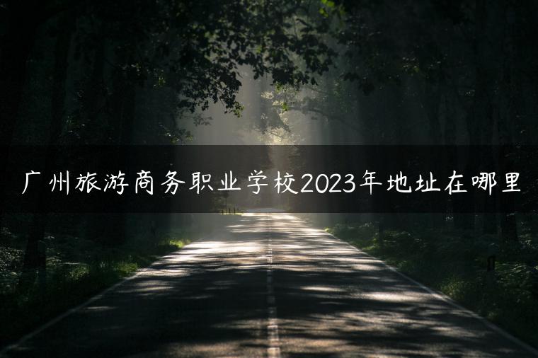 廣州旅游商務職業(yè)學校2023年地址在哪里