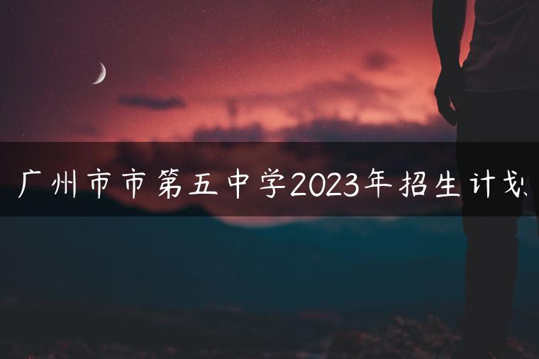 廣州市市第五中學(xué)2023年招生計劃