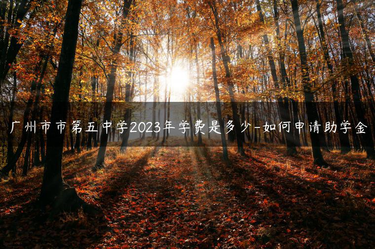 廣州市市第五中學(xué)2023年學(xué)費是多少-如何申請助學(xué)金