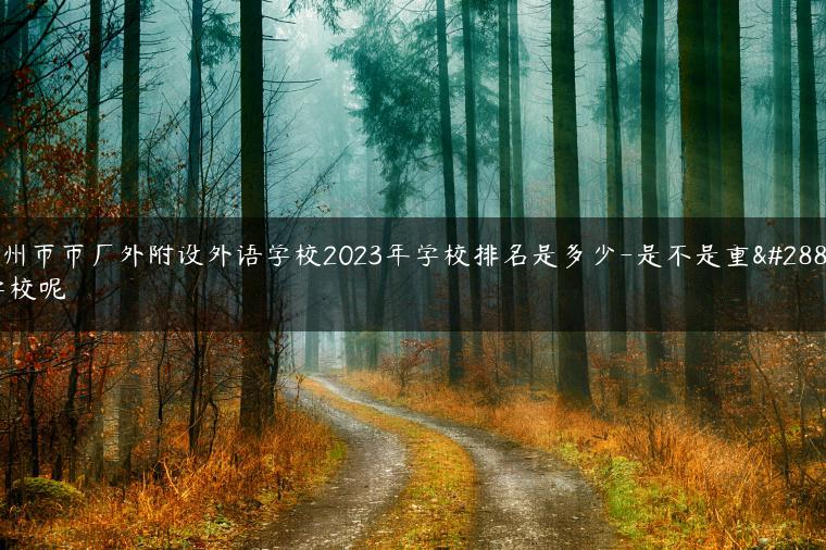 廣州市市廣外附設(shè)外語學(xué)校2023年學(xué)校排名是多少-是不是重點(diǎn)學(xué)校呢