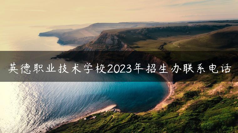 英德職業(yè)技術(shù)學(xué)校2023年招生辦聯(lián)系電話