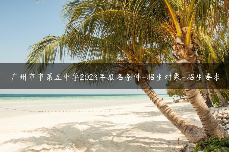 廣州市市第五中學(xué)2023年報(bào)名條件-招生對(duì)象-招生要求