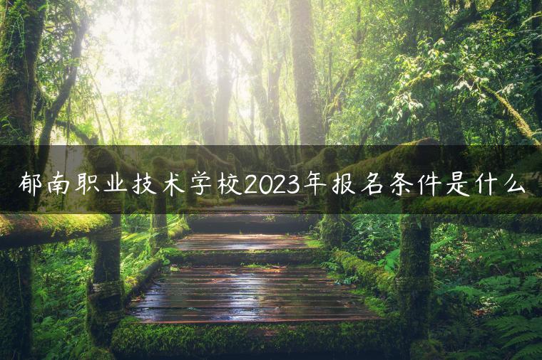 郁南職業(yè)技術(shù)學(xué)校2023年報(bào)名條件是什么