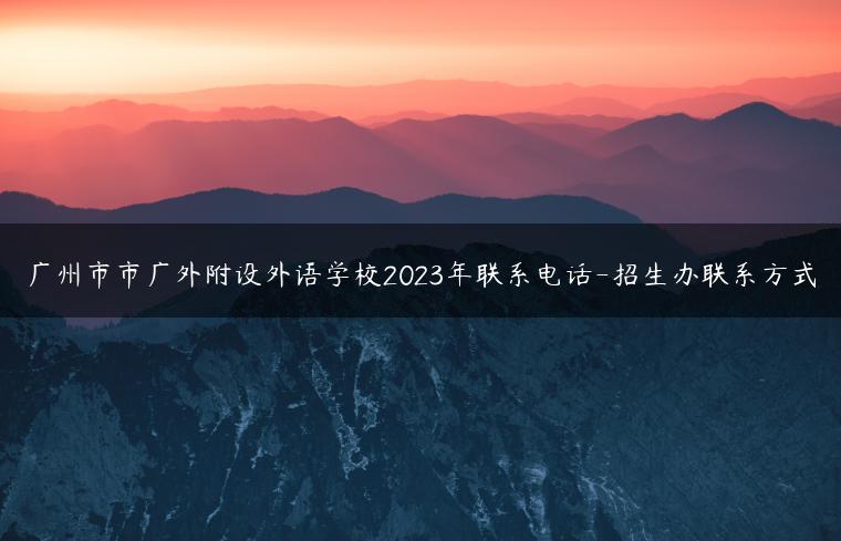 廣州市市廣外附設(shè)外語(yǔ)學(xué)校2023年聯(lián)系電話-招生辦聯(lián)系方式