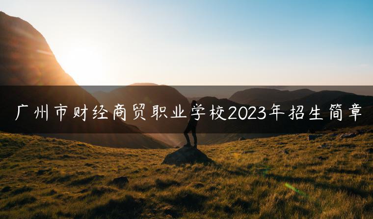 廣州市財(cái)經(jīng)商貿(mào)職業(yè)學(xué)校2023年招生簡(jiǎn)章