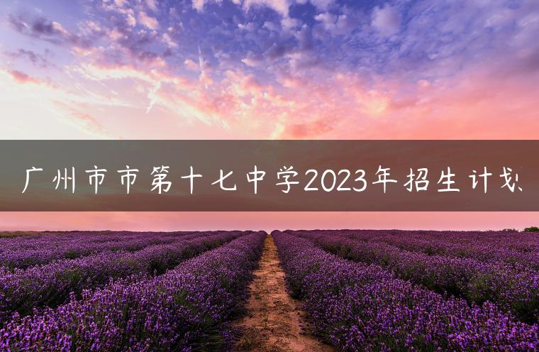 廣州市市第十七中學(xué)2023年招生計(jì)劃