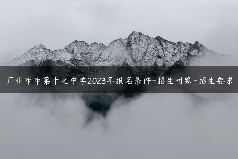 廣州市市第十七中學(xué)2023年報(bào)名條件-招生對(duì)象-招生要求