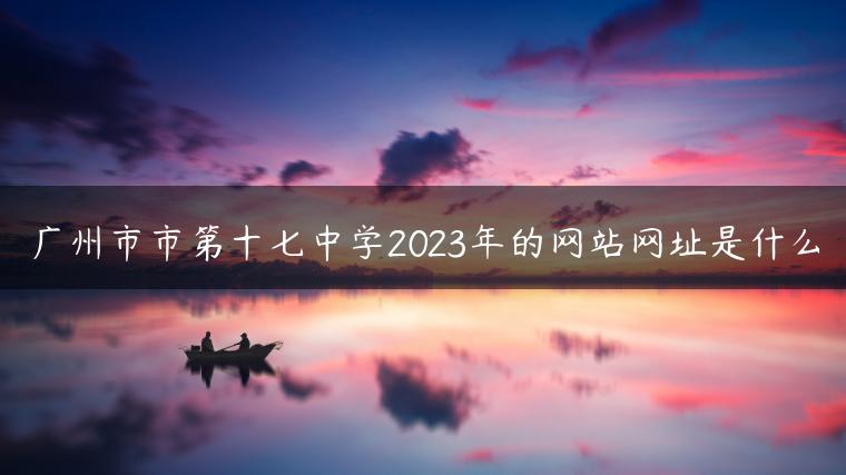 廣州市市第十七中學(xué)2023年的網(wǎng)站網(wǎng)址是什么