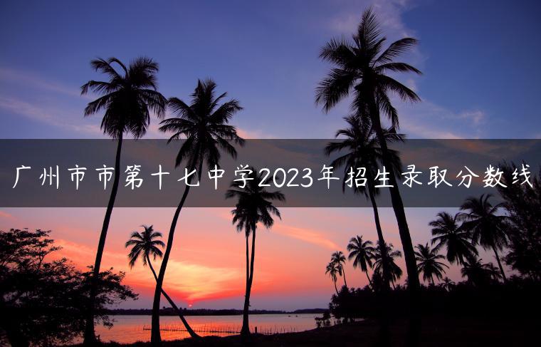 廣州市市第十七中學2023年招生錄取分數(shù)線