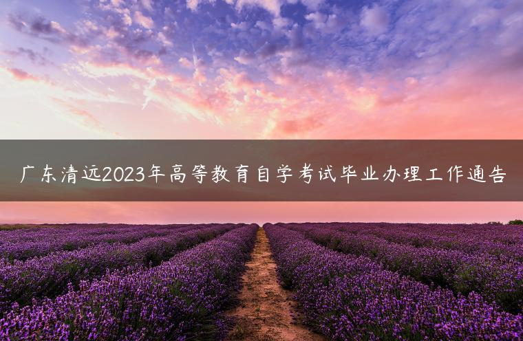 廣東清遠2023年高等教育自學考試畢業(yè)辦理工作通告