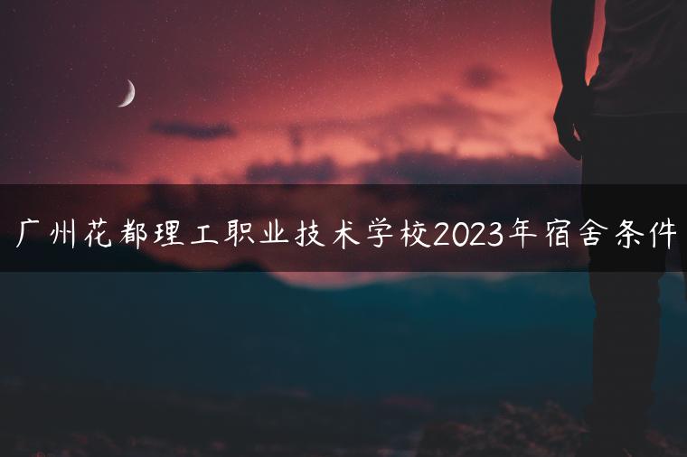 廣州花都理工職業(yè)技術(shù)學(xué)校2023年宿舍條件