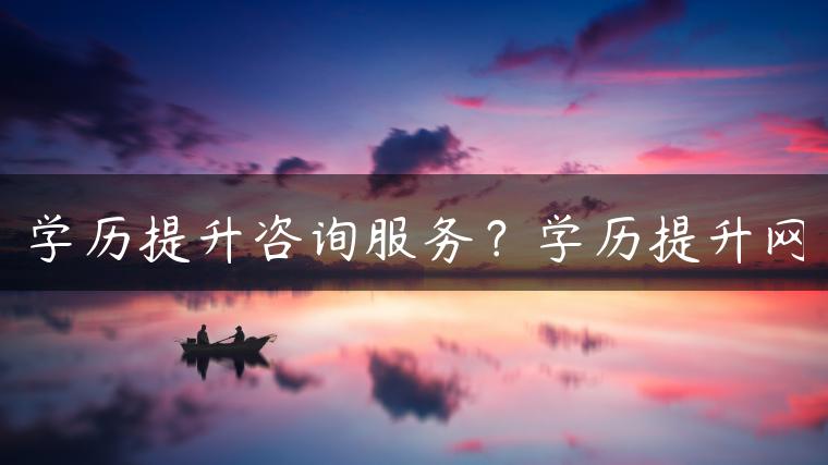 學(xué)歷提升咨詢服務(wù)？學(xué)歷提升網(wǎng)