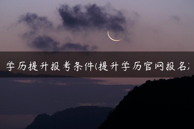 學(xué)歷提升報(bào)考條件(提升學(xué)歷官網(wǎng)報(bào)名)