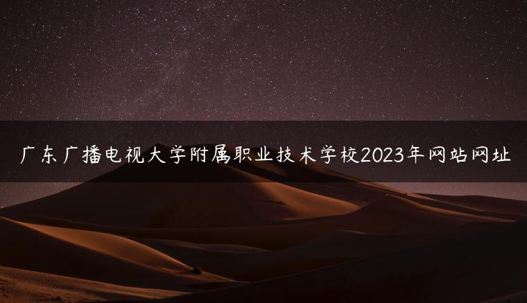 廣東廣播電視大學(xué)附屬職業(yè)技術(shù)學(xué)校2023年網(wǎng)站網(wǎng)址