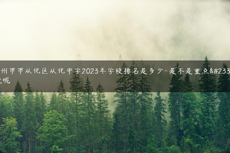 廣州市市從化區(qū)從化中學(xué)2023年學(xué)校排名是多少-是不是重點(diǎn)學(xué)校呢