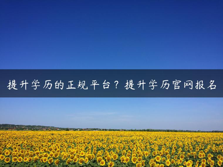 提升學(xué)歷的正規(guī)平臺？提升學(xué)歷官網(wǎng)報(bào)名