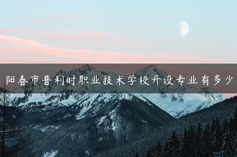 陽春市普利時(shí)職業(yè)技術(shù)學(xué)校開設(shè)專業(yè)有多少