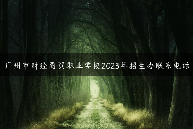 廣州市財(cái)經(jīng)商貿(mào)職業(yè)學(xué)校2023年招生辦聯(lián)系電話(huà)