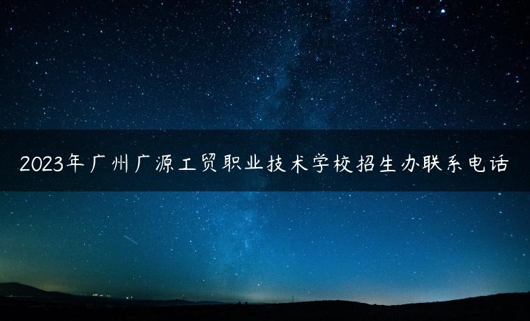 2023年廣州廣源工貿(mào)職業(yè)技術學校招生辦聯(lián)系電話