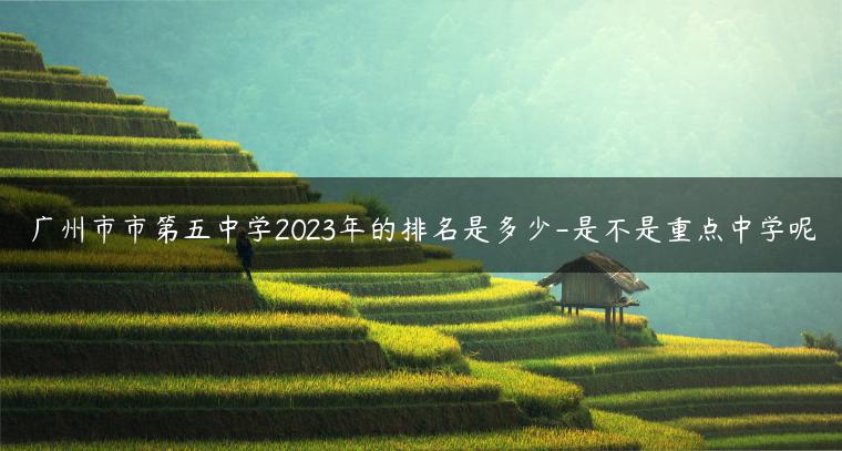 廣州市市第五中學(xué)2023年的排名是多少-是不是重點中學(xué)呢