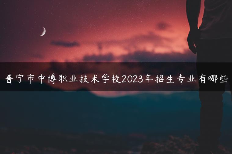 普寧市中博職業(yè)技術(shù)學(xué)校2023年招生專業(yè)有哪些