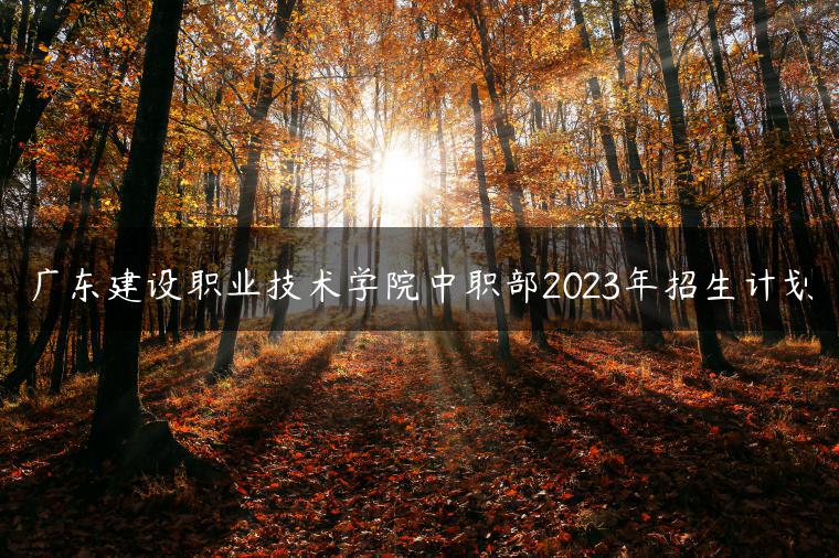 廣東建設(shè)職業(yè)技術(shù)學(xué)院中職部2023年招生計(jì)劃