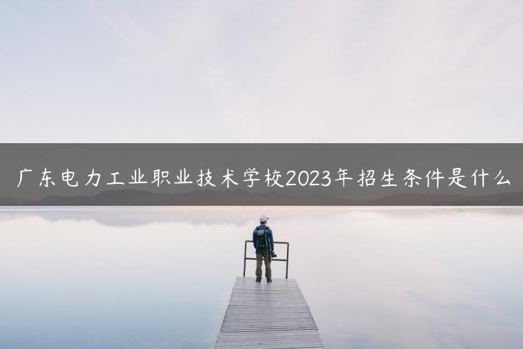 廣東電力工業(yè)職業(yè)技術(shù)學(xué)校2023年招生條件是什么