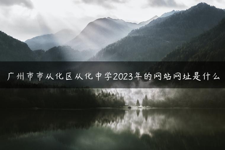 廣州市市從化區(qū)從化中學(xué)2023年的網(wǎng)站網(wǎng)址是什么