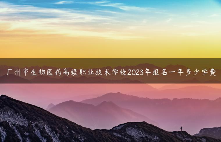 廣州市生物醫(yī)藥高級(jí)職業(yè)技術(shù)學(xué)校2023年報(bào)名一年多少學(xué)費(fèi)