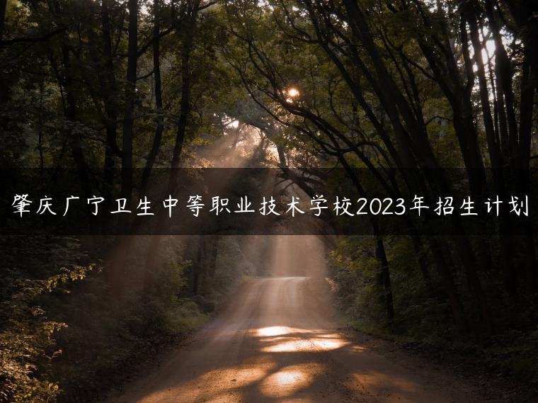 肇慶廣寧衛(wèi)生中等職業(yè)技術(shù)學(xué)校2023年招生計(jì)劃