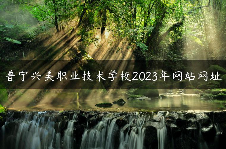 普寧興美職業(yè)技術(shù)學(xué)校2023年網(wǎng)站網(wǎng)址