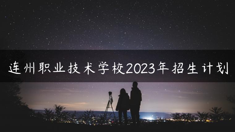 連州職業(yè)技術(shù)學(xué)校2023年招生計(jì)劃