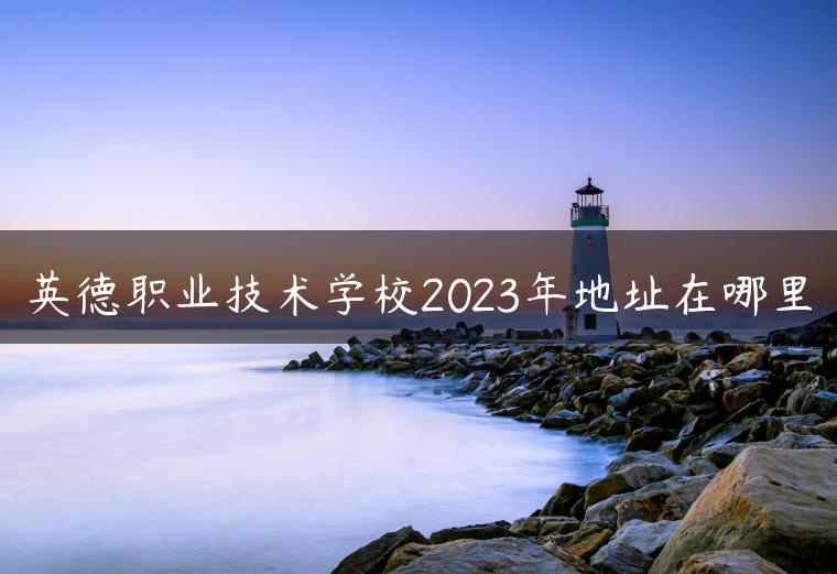 英德職業(yè)技術(shù)學(xué)校2023年地址在哪里