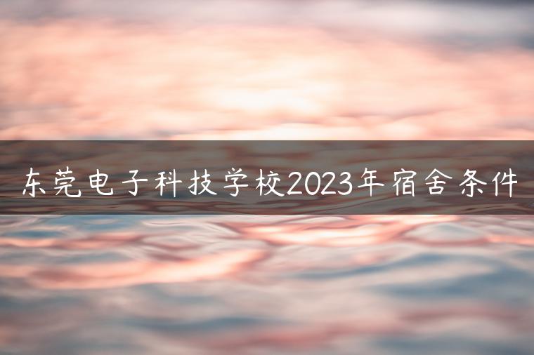 東莞電子科技學(xué)校2023年宿舍條件