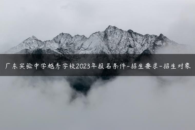 廣東實驗中學(xué)越秀學(xué)校2023年報名條件-招生要求-招生對象