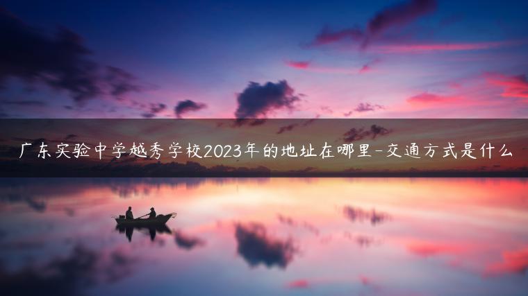 廣東實驗中學(xué)越秀學(xué)校2023年的地址在哪里-交通方式是什么