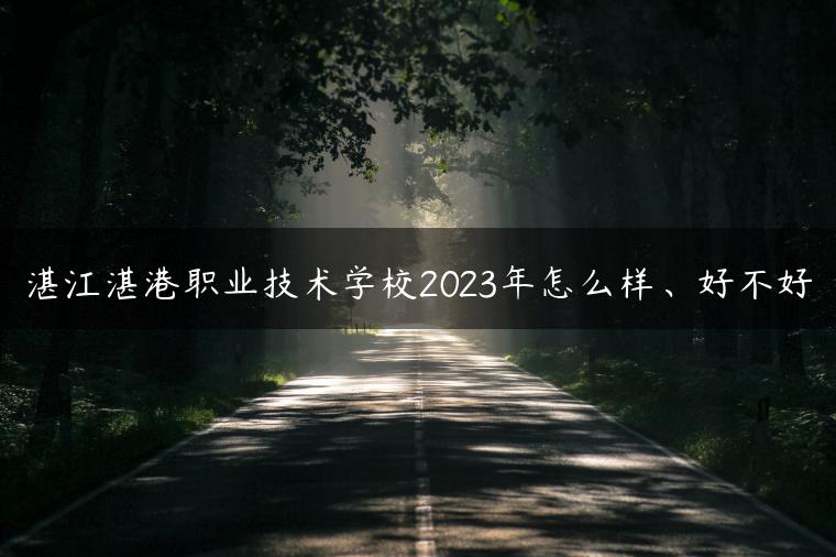 湛江湛港職業(yè)技術(shù)學(xué)校2023年怎么樣、好不好