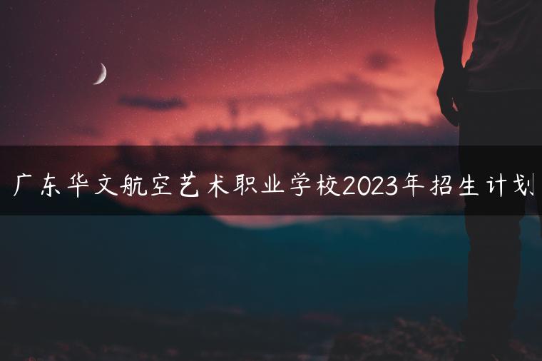 廣東華文航空藝術(shù)職業(yè)學(xué)校2023年招生計(jì)劃